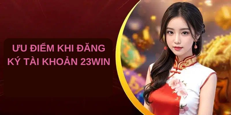 Đăng Ký 23WIN - Trở Thành Hội Viên Nhận Quyền Lợi Hấp Dẫn Điểm lại những lợi ích khi bạn đăng ký 23WIN